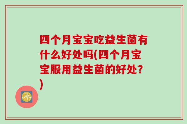 四个月宝宝吃益生菌有什么好处吗(四个月宝宝服用益生菌的好处？)