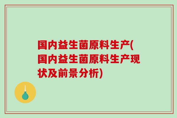 国内益生菌原料生产(国内益生菌原料生产现状及前景分析)