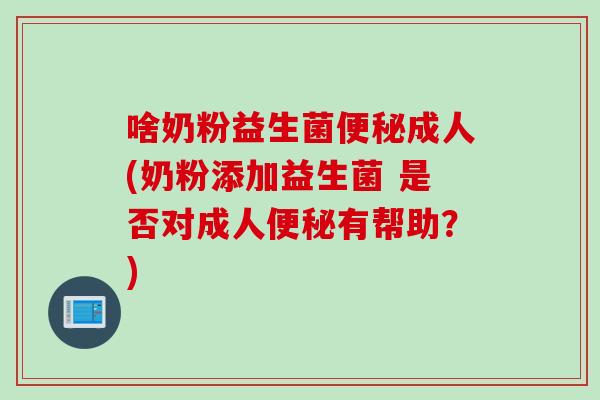 啥奶粉益生菌便秘成人(奶粉添加益生菌 是否对成人便秘有帮助？)