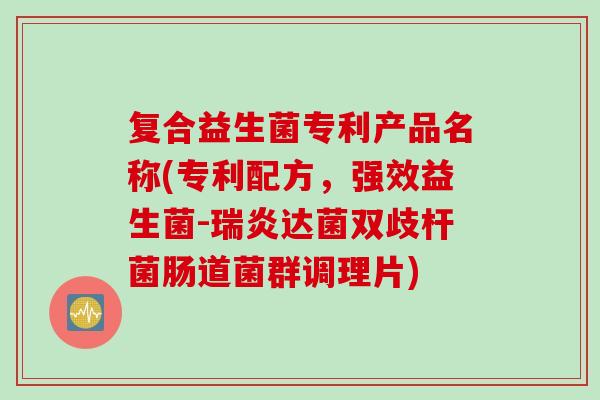 复合益生菌专利产品名称(专利配方，强效益生菌-瑞炎达菌双歧杆菌肠道菌群调理片)