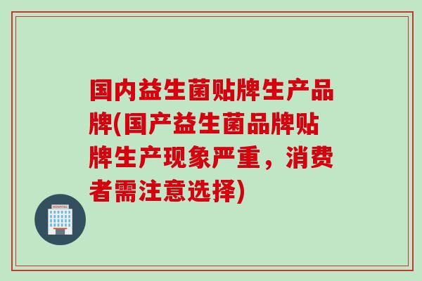 国内益生菌贴牌生产品牌(国产益生菌品牌贴牌生产现象严重，消费者需注意选择)