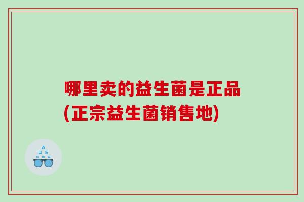 哪里卖的益生菌是正品(正宗益生菌销售地)