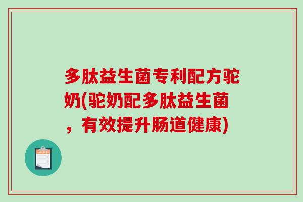 多肽益生菌专利配方驼奶(驼奶配多肽益生菌，有效提升肠道健康)