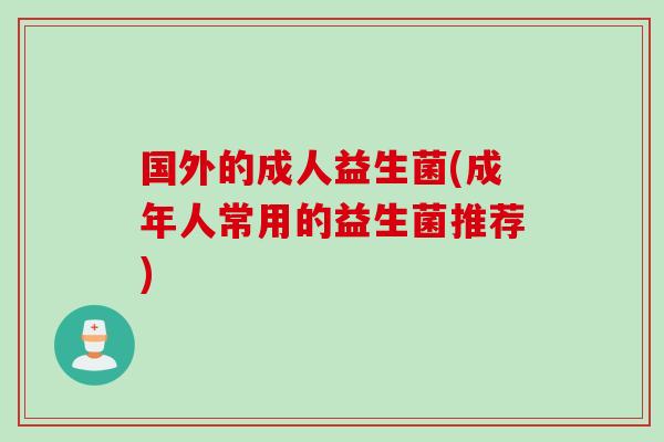 国外的成人益生菌(成年人常用的益生菌推荐)
