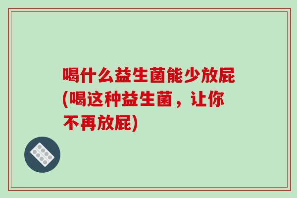 喝什么益生菌能少放屁(喝这种益生菌，让你不再放屁)