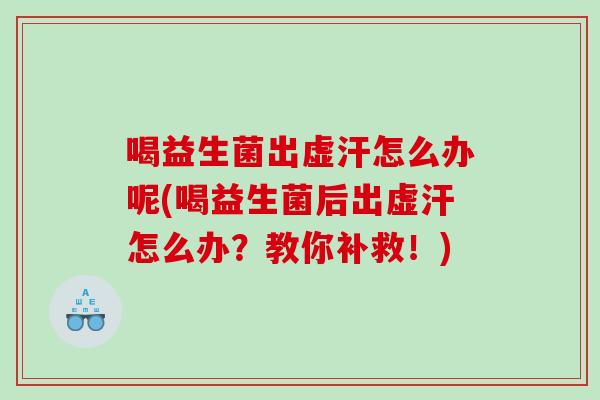 喝益生菌出虚汗怎么办呢(喝益生菌后出虚汗怎么办？教你补救！)