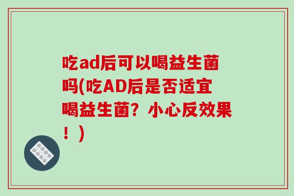 吃ad后可以喝益生菌吗(吃AD后是否适宜喝益生菌？小心反效果！)