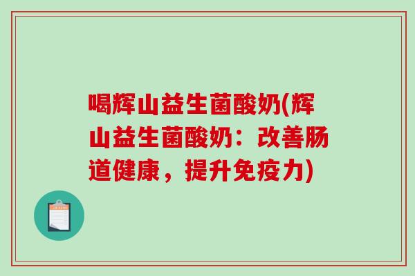 喝辉山益生菌酸奶(辉山益生菌酸奶:改善肠道健康,提升力) 喝辉山益生菌酸奶(辉山益生菌酸奶:改善肠道健康,提升力)