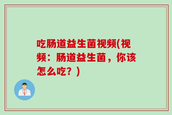 吃肠道益生菌视频(视频：肠道益生菌，你该怎么吃？)