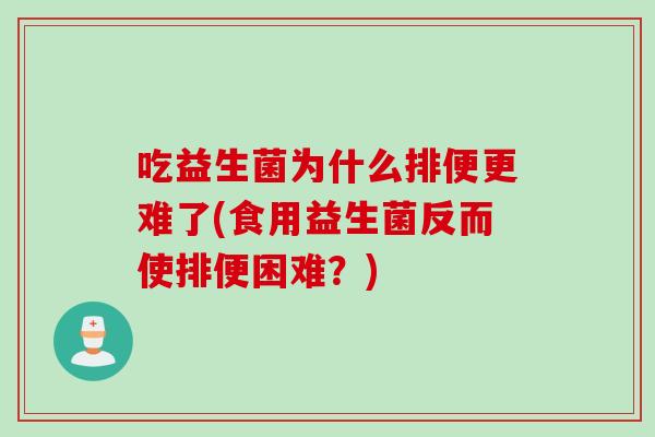 吃益生菌为什么排便更难了(食用益生菌反而使排便困难?) 吃益生菌为什么排便更难了(食用益生菌反而使排便困难?)