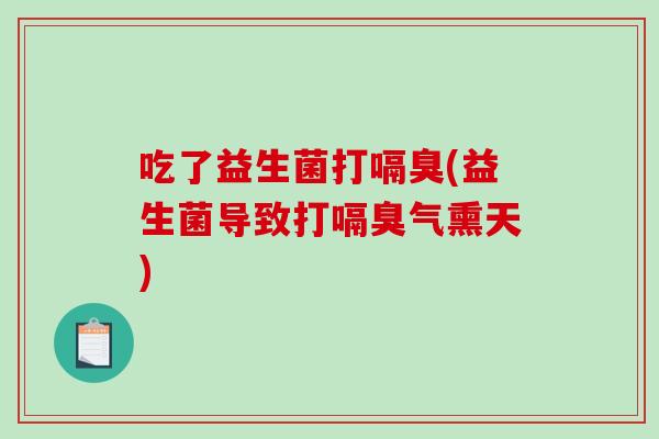 吃了益生菌打嗝臭(益生菌导致打嗝臭气熏天)