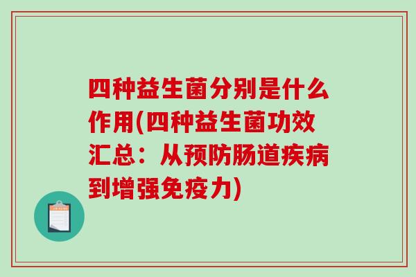四种益生菌分别是什么作用(四种益生菌功效汇总：从预防肠道疾病到增强免疫力)
