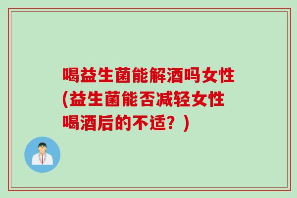 喝益生菌能解酒吗女性(益生菌能否减轻女性喝酒后的不适？)