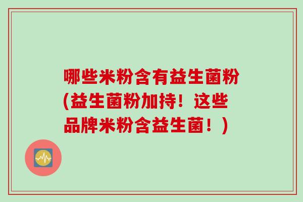 哪些米粉含有益生菌粉(益生菌粉加持!这些品牌米粉含益生菌!) 哪些米粉含有益生菌粉(益生菌粉加持!这些品牌米粉含益生菌!)