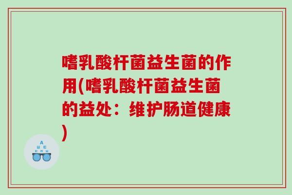 嗜乳酸杆菌益生菌的作用(嗜乳酸杆菌益生菌的益处：维护肠道健康)