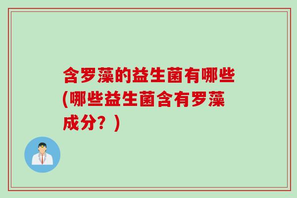 含罗藻的益生菌有哪些(哪些益生菌含有罗藻成分？)