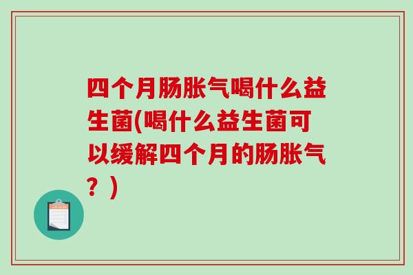 四个月肠胀气喝什么益生菌(喝什么益生菌可以缓解四个月的肠胀气？)