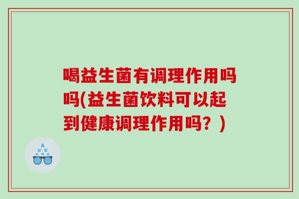 喝益生菌有调理作用吗吗(益生菌饮料可以起到健康调理作用吗？)