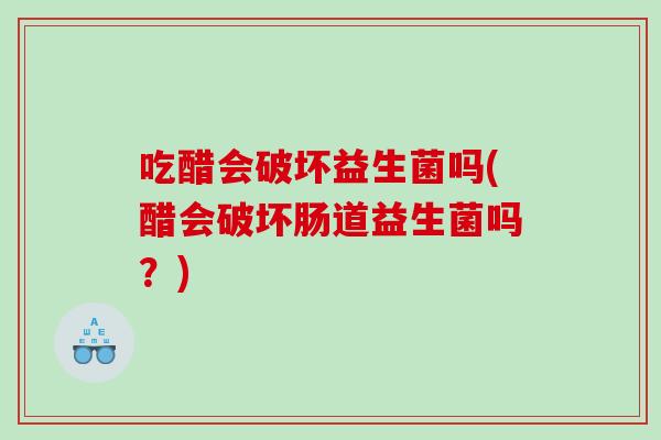 吃醋会破坏益生菌吗(醋会破坏肠道益生菌吗？)