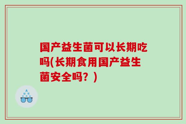 国产益生菌可以长期吃吗(长期食用国产益生菌安全吗?) 国产益生菌可以长期吃吗(长期食用国产益生菌安全吗?)