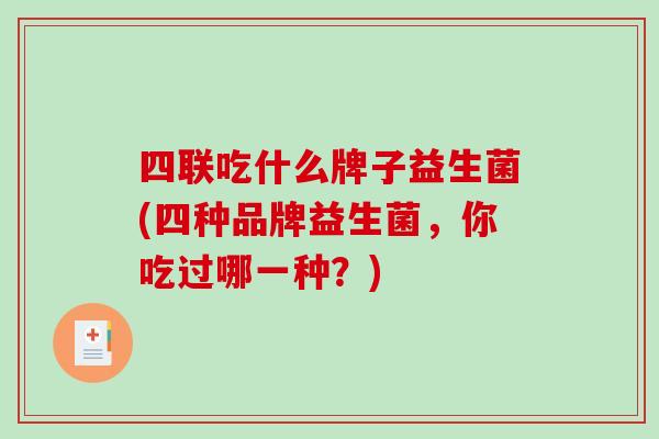 四联吃什么牌子益生菌(四种品牌益生菌，你吃过哪一种？)