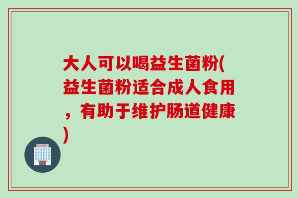 大人可以喝益生菌粉(益生菌粉适合成人食用，有助于维护肠道健康)