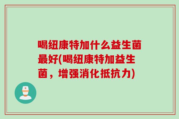 喝纽康特加什么益生菌最好(喝纽康特加益生菌，增强消化抵抗力)