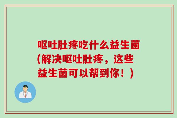 肚疼吃什么益生菌(解决肚疼，这些益生菌可以帮到你！)