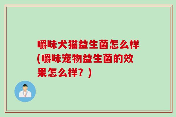 嚼味犬猫益生菌怎么样(嚼味宠物益生菌的效果怎么样？)