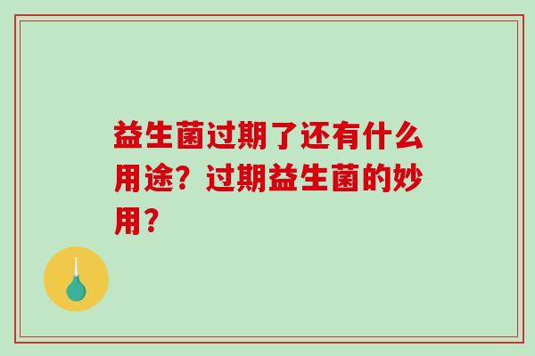 益生菌过期了还有什么用途?过期益生菌的妙用? 益生菌过期了还有什么用途?过期益生菌的妙用?