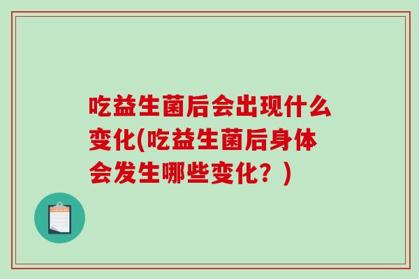 吃益生菌后会出现什么变化(吃益生菌后身体会发生哪些变化？)