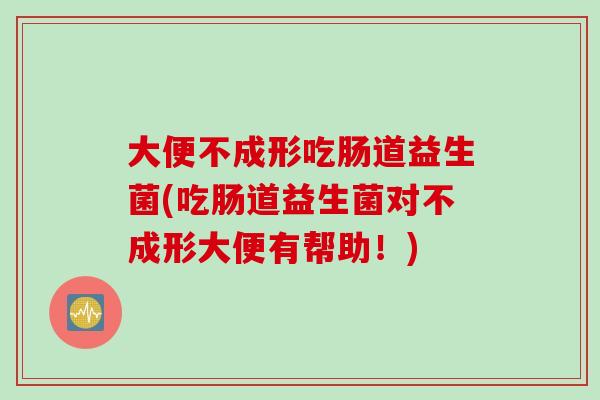 大便不成形吃肠道益生菌(吃肠道益生菌对不成形大便有帮助！)