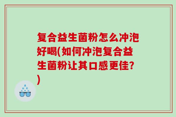 复合益生菌粉怎么冲泡好喝(如何冲泡复合益生菌粉让其口感更佳?) 复合益生菌粉怎么冲泡好喝(如何冲泡复合益生菌粉让其口感更佳?)