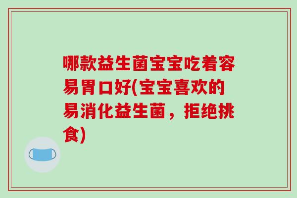 哪款益生菌宝宝吃着容易胃口好(宝宝喜欢的易消化益生菌，拒绝挑食)