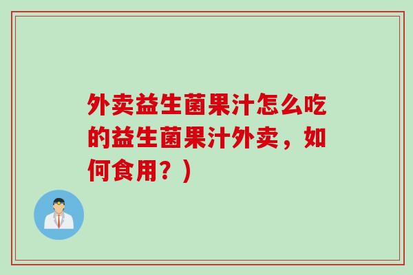 外卖益生菌果汁怎么吃的益生菌果汁外卖,如何食用?) 外卖益生菌果汁怎么吃的益生菌果汁外卖,如何食用?)