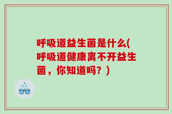 呼吸道益生菌是什么(呼吸道健康离不开益生菌，你知道吗？)