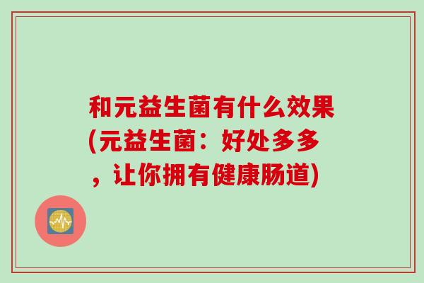和元益生菌有什么效果(元益生菌：好处多多，让你拥有健康肠道)