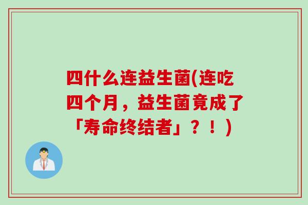 四什么连益生菌(连吃四个月，益生菌竟成了「寿命终结者」？！)