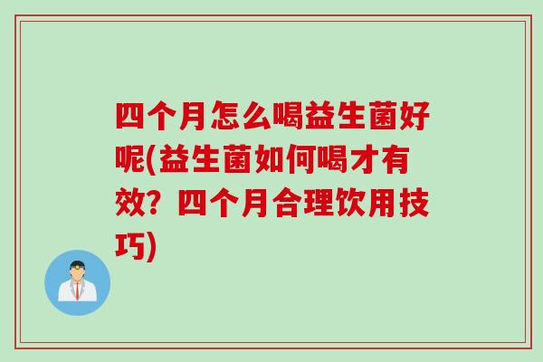 四个月怎么喝益生菌好呢(益生菌如何喝才有效？四个月合理饮用技巧)