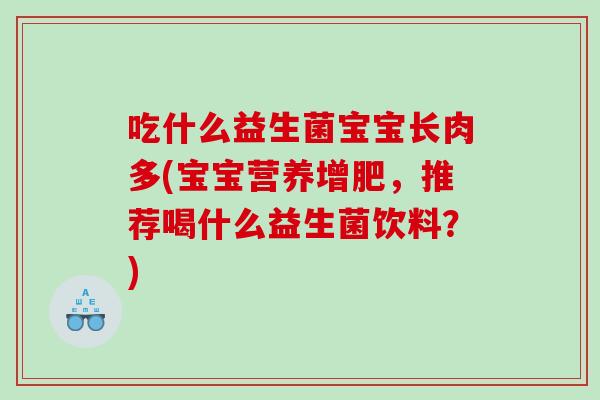 吃什么益生菌宝宝长肉多(宝宝营养增肥，推荐喝什么益生菌饮料？)