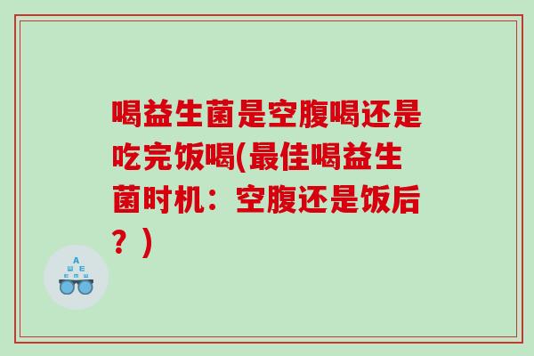 喝益生菌是空腹喝还是吃完饭喝(最佳喝益生菌时机：空腹还是饭后？)