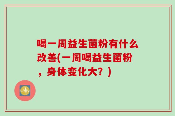 喝一周益生菌粉有什么改善(一周喝益生菌粉，身体变化大？)