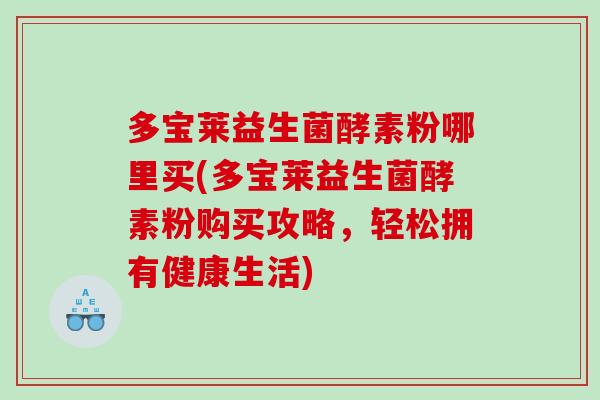 多宝莱益生菌酵素粉哪里买(多宝莱益生菌酵素粉购买攻略,轻松拥有健康生活) 多宝莱益生菌酵素粉哪里买(多宝莱益生菌酵素粉购买攻略,轻松拥有健康生活)