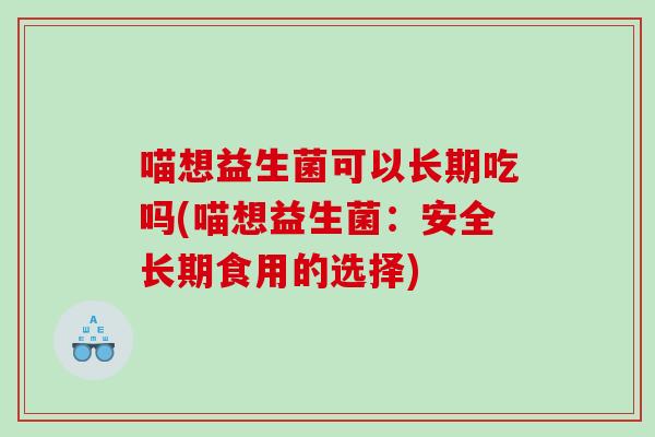 喵想益生菌可以长期吃吗(喵想益生菌：安全长期食用的选择)
