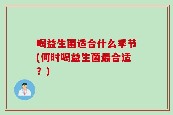 喝益生菌适合什么季节(何时喝益生菌合适？)