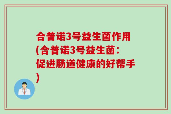 合普诺3号益生菌作用(合普诺3号益生菌：促进肠道健康的好帮手)