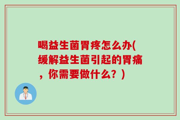 喝益生菌胃疼怎么办(缓解益生菌引起的胃痛，你需要做什么？)