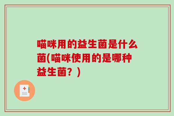 喵咪用的益生菌是什么菌(喵咪使用的是哪种益生菌？)