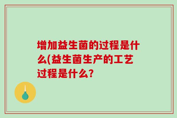 增加益生菌的过程是什么(益生菌生产的工艺过程是什么？