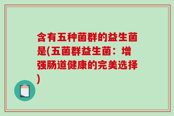 含有五种菌群的益生菌是(五菌群益生菌：增强肠道健康的完美选择)